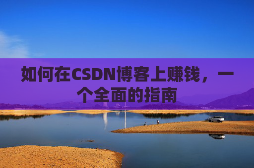如何在CSDN博客上赚钱,一个全面的指南